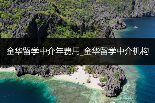 金华留学中介年费用_金华留学中介机构
