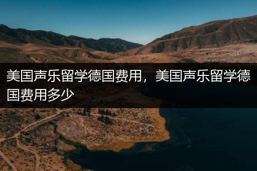 美国声乐留学德国费用，美国声乐留学德国费用多少