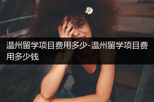 温州留学项目费用多少-温州留学项目费用多少钱