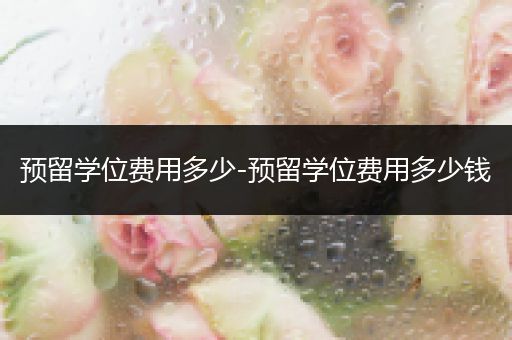 预留学位费用多少-预留学位费用多少钱