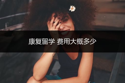 康复留学 费用大概多少
