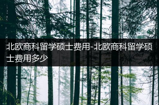 北欧商科留学硕士费用-北欧商科留学硕士费用多少
