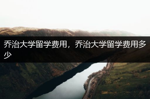 乔治大学留学费用，乔治大学留学费用多少