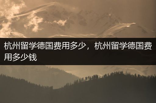 杭州留学德国费用多少，杭州留学德国费用多少钱