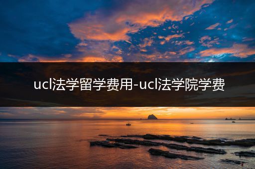 ucl法学留学费用-ucl法学院学费