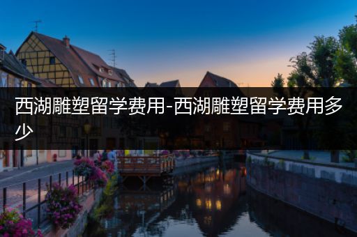 西湖雕塑留学费用-西湖雕塑留学费用多少