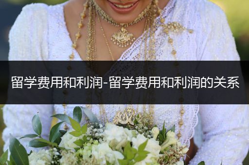 留学费用和利润-留学费用和利润的关系