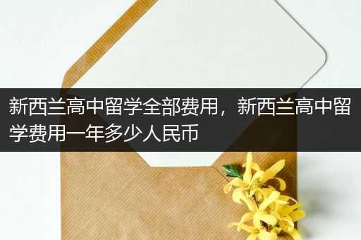 新西兰高中留学全部费用，新西兰高中留学费用一年多少人民币