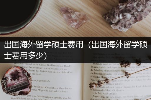 出国海外留学硕士费用（出国海外留学硕士费用多少）