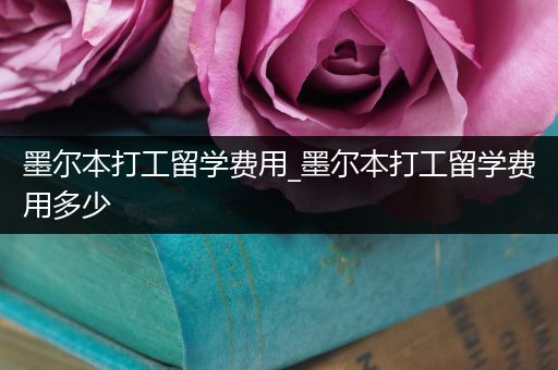 墨尔本打工留学费用_墨尔本打工留学费用多少