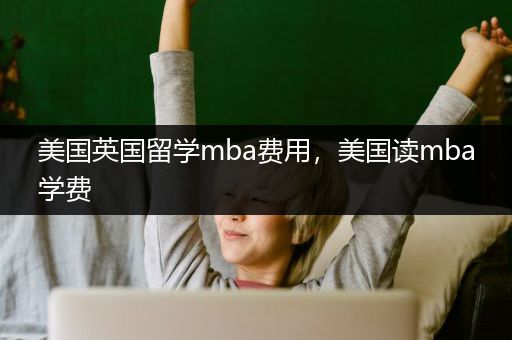 美国英国留学mba费用，美国读mba学费