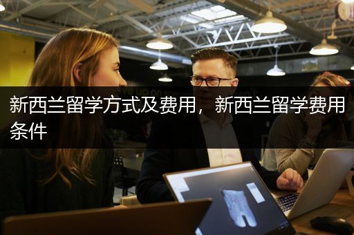 新西兰留学方式及费用，新西兰留学费用条件