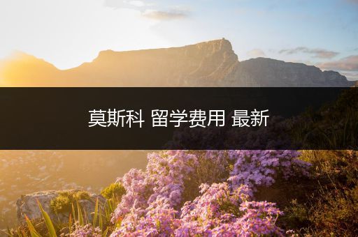莫斯科 留学费用 最新