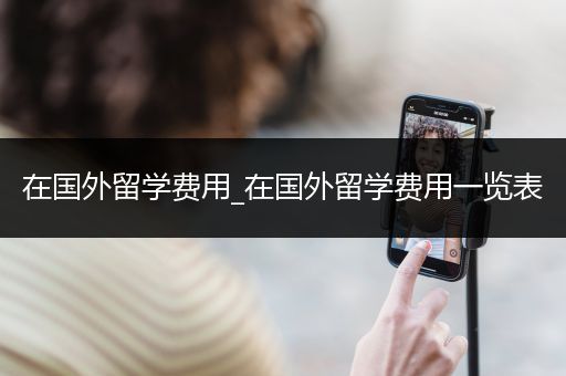 在国外留学费用_在国外留学费用一览表