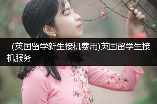 （英国留学新生接机费用)英国留学生接机服务