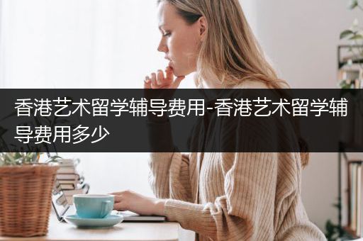 香港艺术留学辅导费用-香港艺术留学辅导费用多少