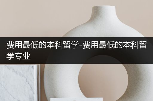 费用最低的本科留学-费用最低的本科留学专业