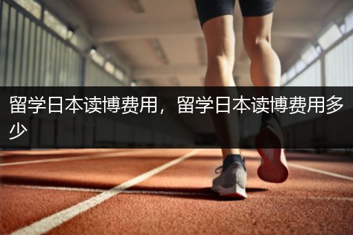 留学日本读博费用，留学日本读博费用多少