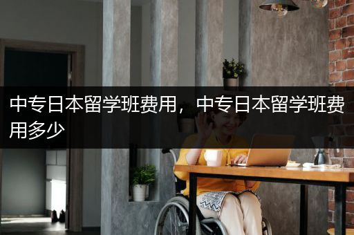 中专日本留学班费用，中专日本留学班费用多少