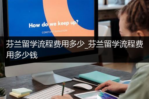 芬兰留学流程费用多少_芬兰留学流程费用多少钱