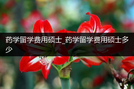药学留学费用硕士_药学留学费用硕士多少