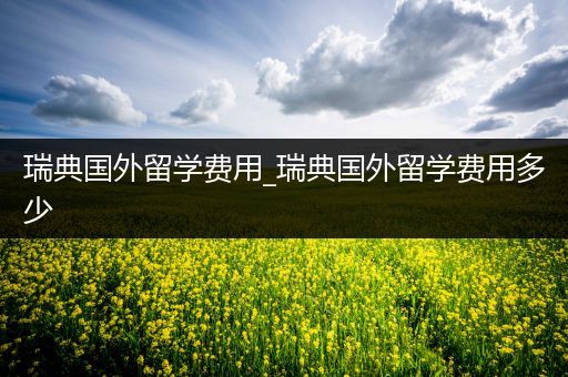 瑞典国外留学费用_瑞典国外留学费用多少