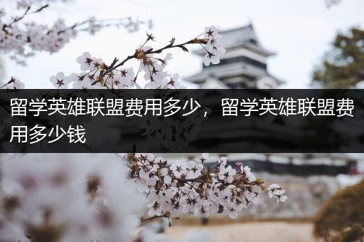 留学英雄联盟费用多少，留学英雄联盟费用多少钱