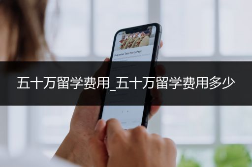 五十万留学费用_五十万留学费用多少