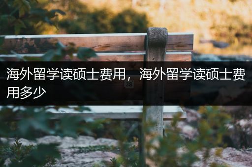 海外留学读硕士费用，海外留学读硕士费用多少
