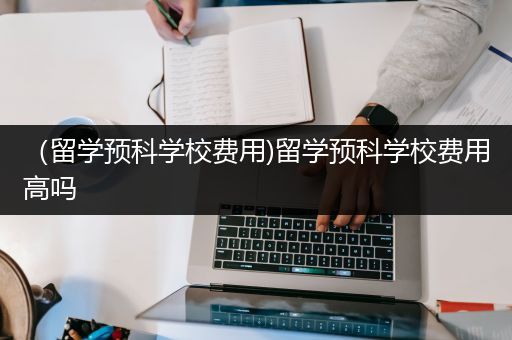 （留学预科学校费用)留学预科学校费用高吗