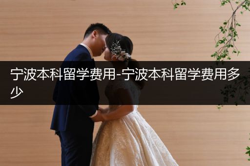 宁波本科留学费用-宁波本科留学费用多少