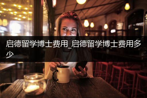启德留学博士费用_启德留学博士费用多少