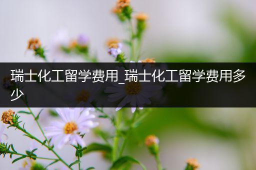 瑞士化工留学费用_瑞士化工留学费用多少