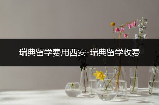 瑞典留学费用西安-瑞典留学收费