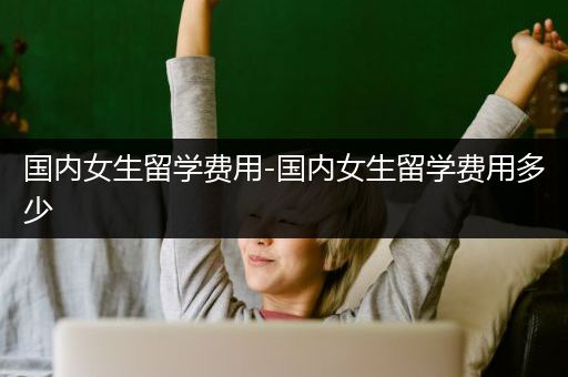 国内女生留学费用-国内女生留学费用多少