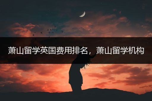 萧山留学英国费用排名，萧山留学机构