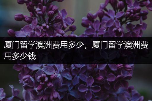 厦门留学澳洲费用多少，厦门留学澳洲费用多少钱