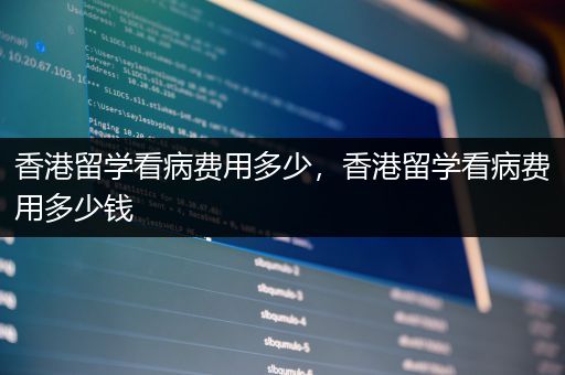 香港留学看病费用多少，香港留学看病费用多少钱