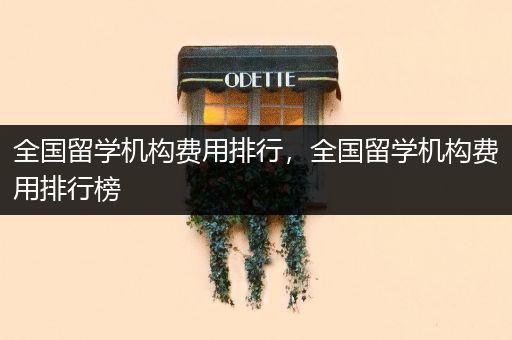 全国留学机构费用排行，全国留学机构费用排行榜