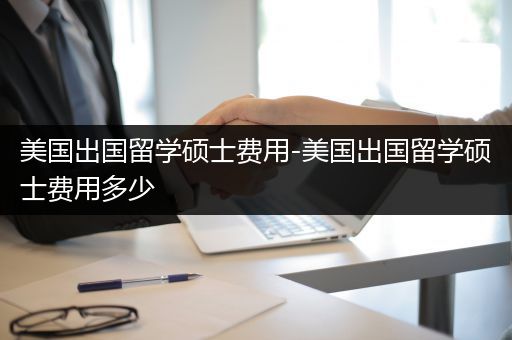 美国出国留学硕士费用-美国出国留学硕士费用多少