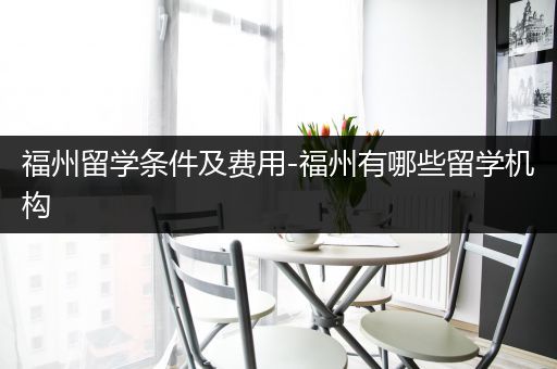 福州留学条件及费用-福州有哪些留学机构