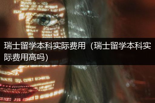 瑞士留学本科实际费用（瑞士留学本科实际费用高吗）