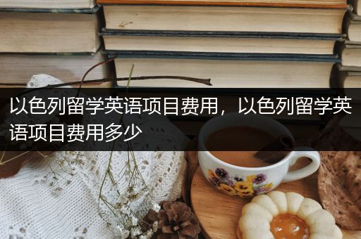以色列留学英语项目费用，以色列留学英语项目费用多少