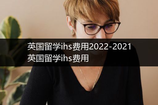 英国留学ihs费用2022-2021英国留学ihs费用