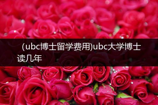 （ubc博士留学费用)ubc大学博士读几年