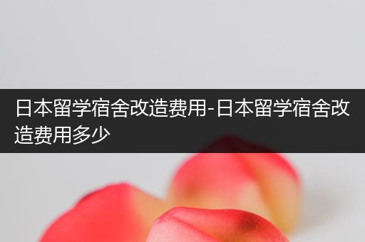 日本留学宿舍改造费用-日本留学宿舍改造费用多少