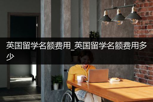英国留学名额费用_英国留学名额费用多少