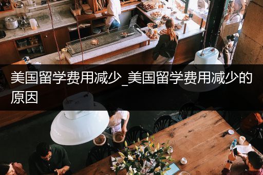 美国留学费用减少_美国留学费用减少的原因