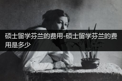 硕士留学芬兰的费用-硕士留学芬兰的费用是多少
