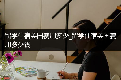 留学住宿美国费用多少_留学住宿美国费用多少钱